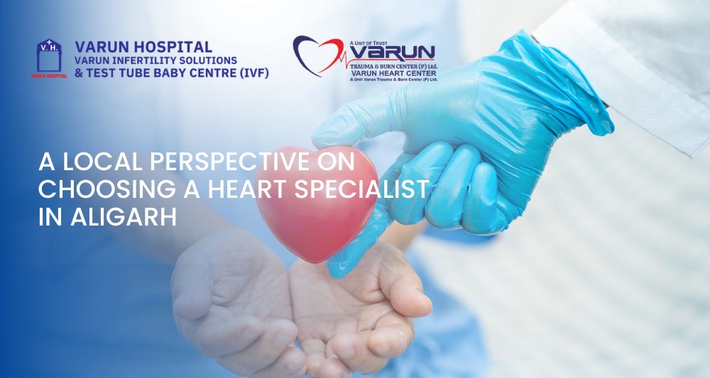 Varun Groups-A Local Perspective on Choosing a Heart Specialist in Aligarh