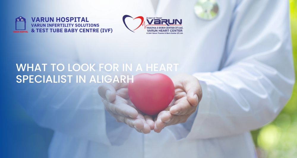 Varun Groups- What to Look for in a Heart Specialist in Aligarh