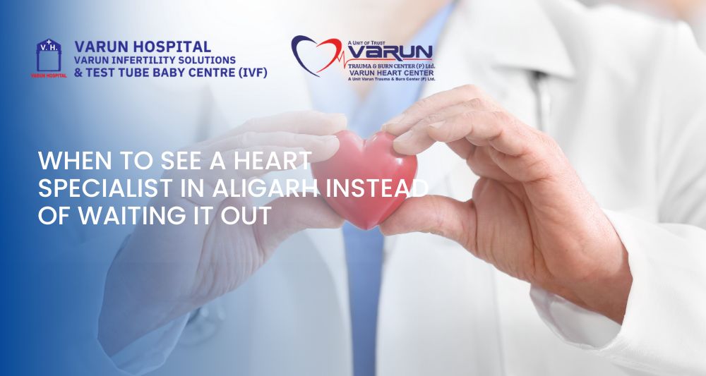 Varun Groups-When to See a Heart Specialist in Aligarh Instead of Waiting It Out - 2