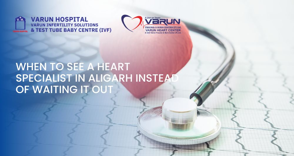 Varun Groups-When to See a Heart Specialist in Aligarh Instead of Waiting It Out